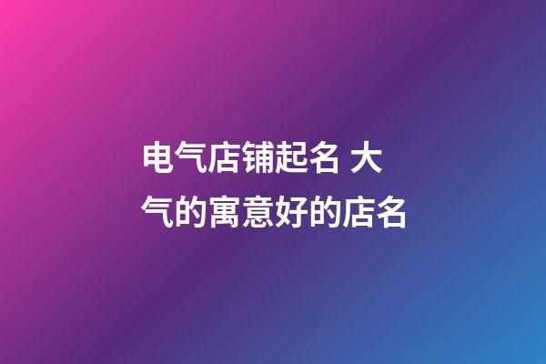 电气店铺起名 大气的寓意好的店名-第1张-店铺起名-玄机派